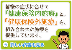 皆様の症状に合わせて「健康保険内施療」と「健康保険外施療」を、組み合わせた施療を提供しています。